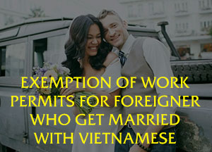 Exemption of work permits for foreigner who get married with Vietnamese.